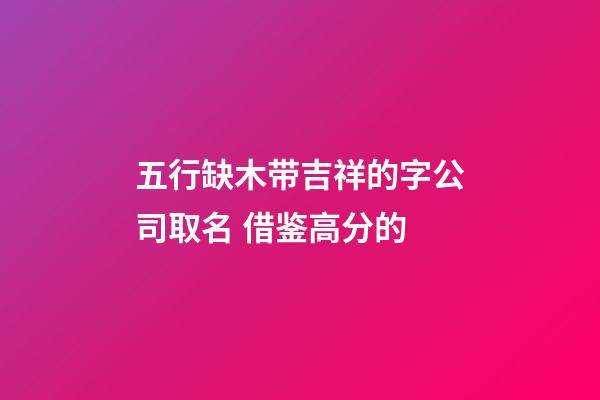 五行缺木带吉祥的字公司取名 借鉴高分的-第1张-公司起名-玄机派